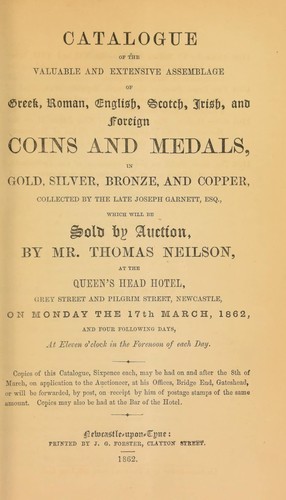 Catalogue of the valuable and extensive assemblage of Greek, Roman, English, Scotch, Irish, and foreign coins and medals, in gold, silver, bronze, and copper, collected by the late Joseph Garnett, Esq. ...