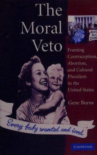 MORAL VETO: FRAMING CONTRACEPTION, ABORTION AND CULTURAL PLURALISM IN THE UNITED STATES.