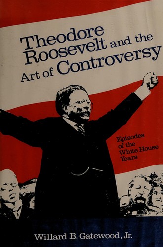 Theodore Roosevelt and the art of controversy; episodes of the White House years