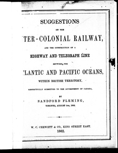 Suggestion on the [In]ter-Colonial Railway, and the construction of a highway and telegraph line between the [At]lantic and Pacific oceans, within British territory, respectfully submitted to the government of Canada