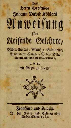 Des Herrn Professors Johann David Köhlers Anweisung für reisende Gelehrte, Bibliothecken, Münz-Cabinette, Antiquitäten-Zimmer, Bilder-Säle, Naturalien- und Kunst-Kammern, u.d.m. mit Nutzen zu besehen
