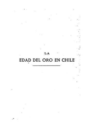 La edad del oro en Chile: O sea una demostracion histórica de la maravillosa abundancia de oro ...